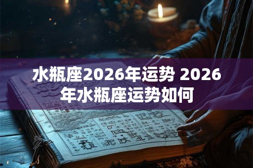 水瓶座2026年运势 2026年水瓶座运势如何 水瓶座2026年运势 2026年水瓶座运势如何