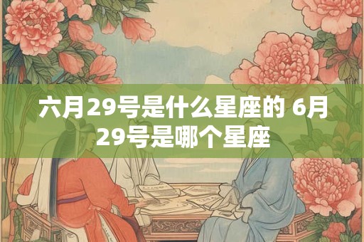 六月29号是什么星座的 6月29号是哪个星座