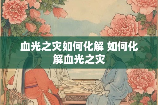 血光之灾如何化解 如何化解血光之灾