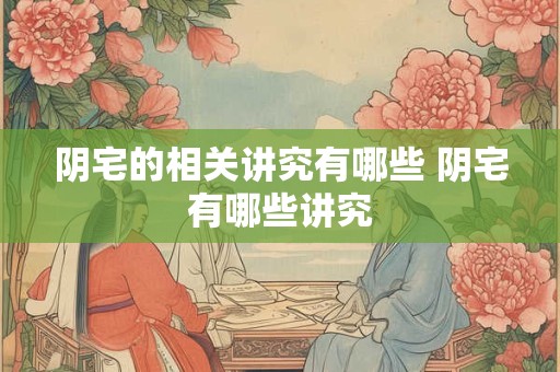 阴宅的相关讲究有哪些 阴宅有哪些讲究 阴宅的相关讲究有哪些 阴宅有哪些讲究