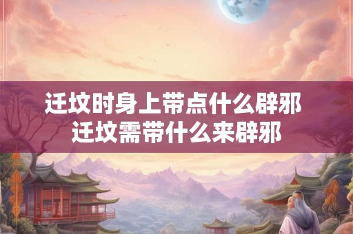 迁坟时身上带点什么辟邪 迁坟需带什么来辟邪