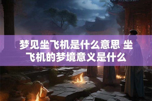 梦见坐飞机是什么意思 坐飞机的梦境意义是什么