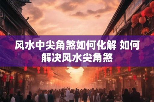 风水中尖角煞如何化解 如何解决风水尖角煞