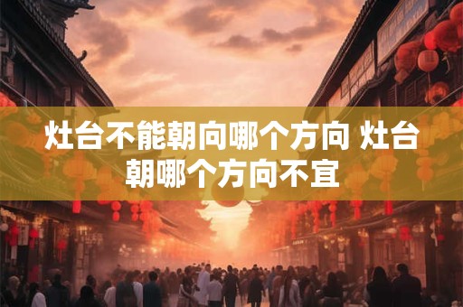 灶台不能朝向哪个方向 灶台朝哪个方向不宜