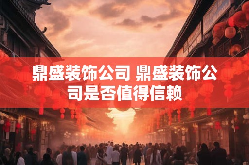 鼎盛装饰公司 鼎盛装饰公司是否值得信赖