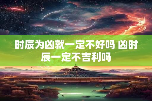 时辰为凶就一定不好吗 凶时辰一定不吉利吗