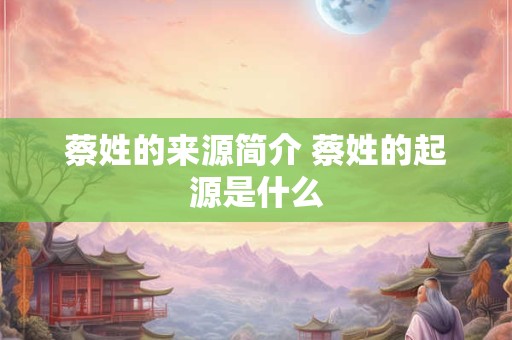 蔡姓的来源简介 蔡姓的起源是什么