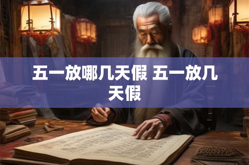 五一放哪几天假 五一放几天假 五一放哪几天假 五一放几天假