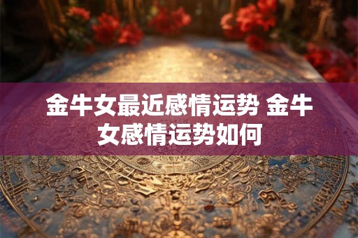 金牛女最近感情运势 金牛女感情运势如何 金牛女最近感情运势 金牛女感情运势如何