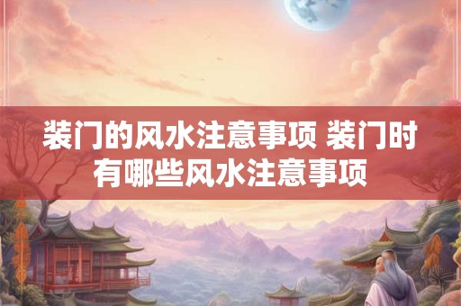 装门的风水注意事项 装门时有哪些风水注意事项