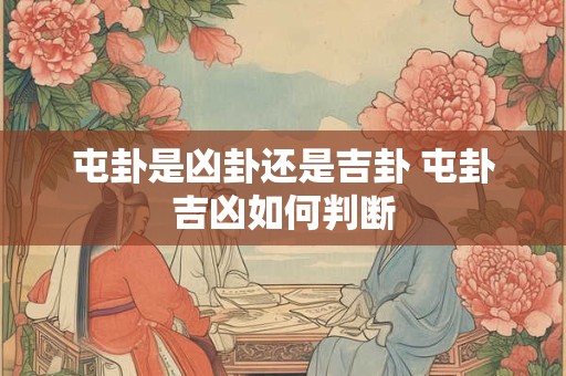 屯卦是凶卦还是吉卦 屯卦吉凶如何判断 屯卦是凶卦还是吉卦 屯卦吉凶如何判断