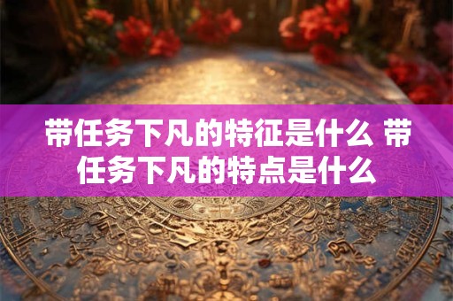 带任务下凡的特征是什么 带任务下凡的特点是什么