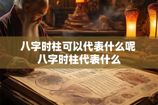 八字时柱可以代表什么呢 八字时柱代表什么