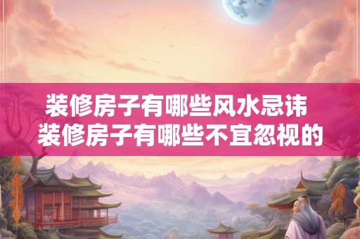 装修房子有哪些风水忌讳 装修房子有哪些不宜忽视的风水讲究