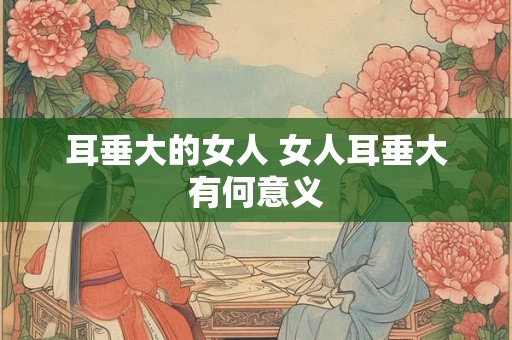 耳垂大的女人 女人耳垂大有何意义