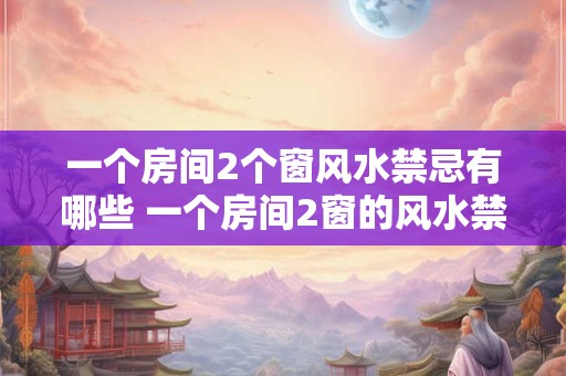 一个房间2个窗风水禁忌有哪些 一个房间2窗的风水禁忌