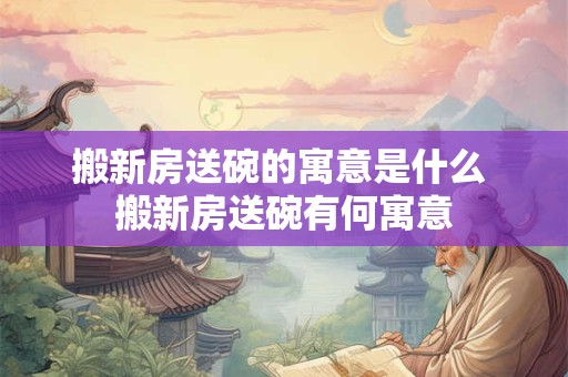 搬新房送碗的寓意是什么 搬新房送碗有何寓意