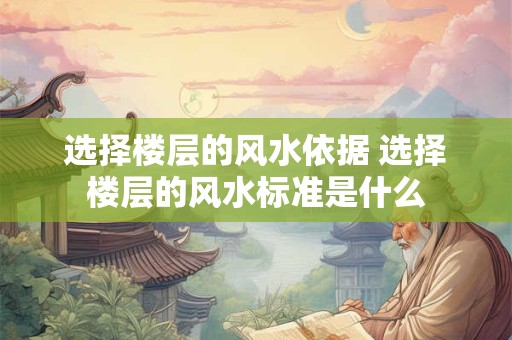 选择楼层的风水依据 选择楼层的风水标准是什么