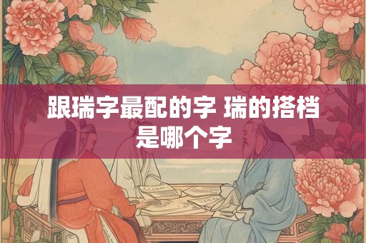 跟瑞字最配的字 瑞的搭档是哪个字