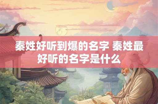 秦姓好听到爆的名字 秦姓最好听的名字是什么