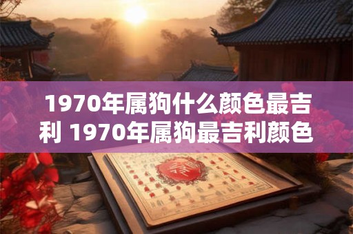 1970年属狗什么颜色最吉利 1970年属狗最吉利颜色