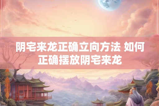 阴宅来龙正确立向方法 如何正确摆放阴宅来龙