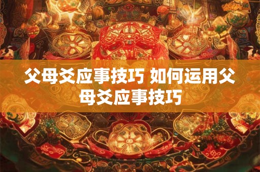 父母爻应事技巧 如何运用父母爻应事技巧