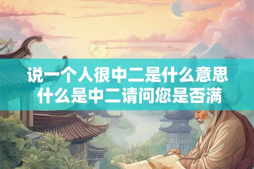 说一个人很中二是什么意思 什么是中二请问您是否满意