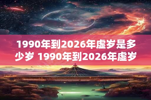 1990年到2026年虚岁是多少岁 1990年到2026年虚岁多少岁