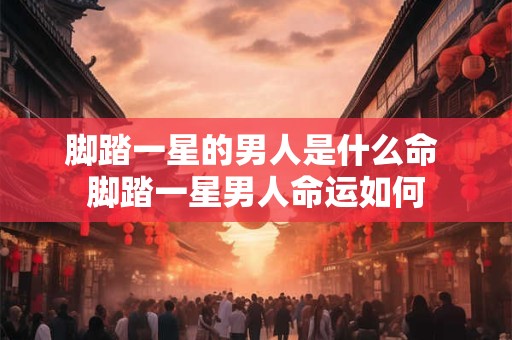 脚踏一星的男人是什么命 脚踏一星男人命运如何