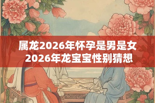 属龙2026年怀孕是男是女 2026年龙宝宝性别猜想