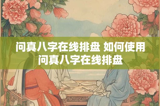问真八字在线排盘 如何使用问真八字在线排盘 问真八字在线排盘 如何使用问真八字在线排盘