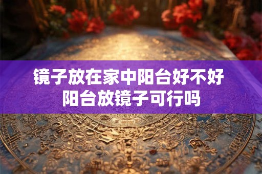 镜子放在家中阳台好不好 阳台放镜子可行吗 镜子放在家中阳台好不好 阳台放镜子可行吗