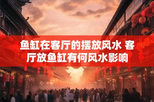 鱼缸在客厅的摆放风水 客厅放鱼缸有何风水影响 鱼缸在客厅的摆放风水 客厅放鱼缸有何风水影响