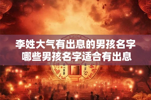 李姓大气有出息的男孩名字 哪些男孩名字适合有出息的李姓大气个性