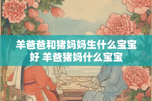 羊爸爸和猪妈妈生什么宝宝好 羊爸猪妈什么宝宝