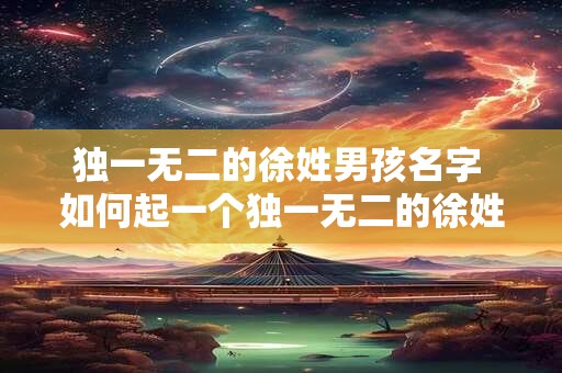 独一无二的徐姓男孩名字 如何起一个独一无二的徐姓男孩名字