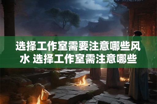 选择工作室需要注意哪些风水 选择工作室需注意哪些风水