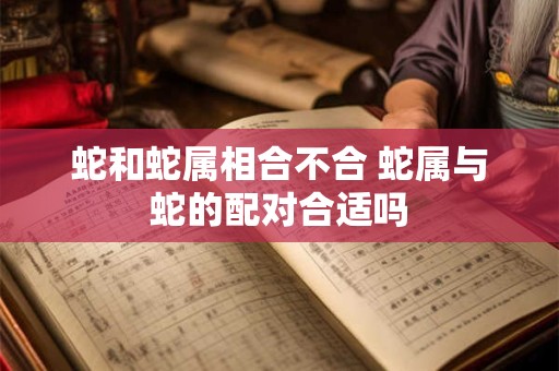 蛇和蛇属相合不合 蛇属与蛇的配对合适吗 蛇和蛇属相合不合 蛇属与蛇的配对合适吗
