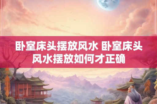 卧室床头摆放风水 卧室床头风水摆放如何才正确