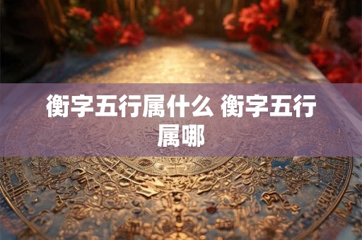 衡字五行属什么 衡字五行属哪