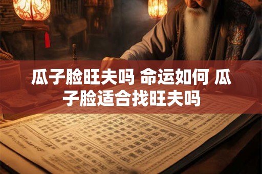 瓜子脸旺夫吗 命运如何 瓜子脸适合找旺夫吗