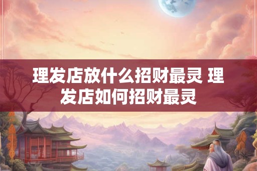 理发店放什么招财最灵 理发店如何招财最灵