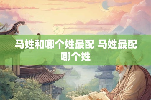 马姓和哪个姓最配 马姓最配哪个姓