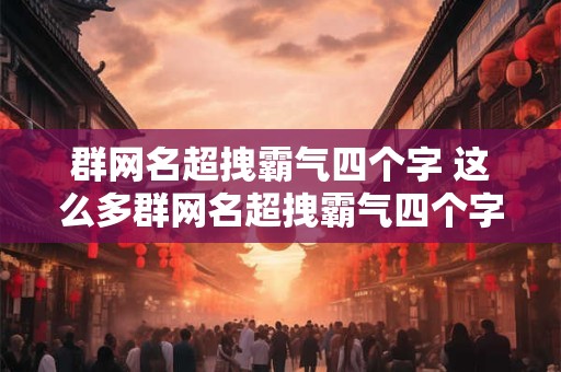 群网名超拽霸气四个字 这么多群网名超拽霸气四个字到底选哪个