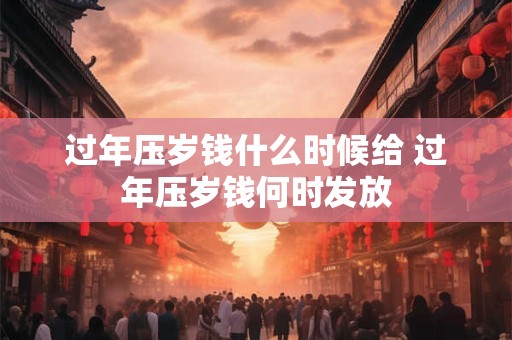 过年压岁钱什么时候给 过年压岁钱何时发放