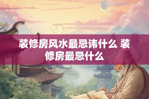 装修房风水最忌讳什么 装修房最忌什么