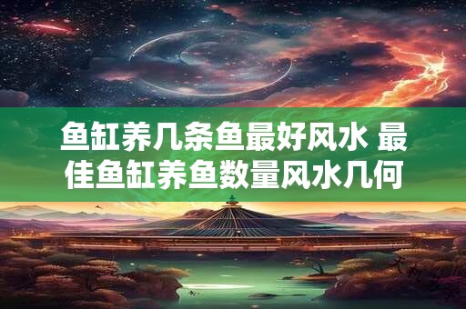 鱼缸养几条鱼最好风水 最佳鱼缸养鱼数量风水几何