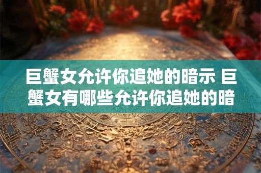 巨蟹女允许你追她的暗示 巨蟹女有哪些允许你追她的暗示