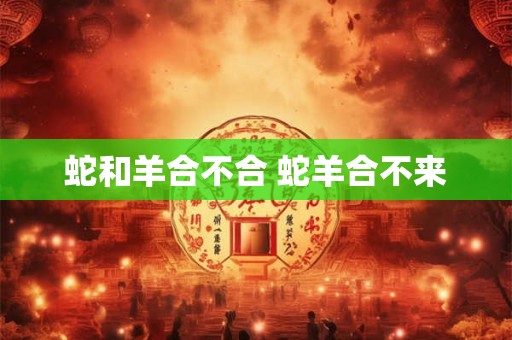 蛇和羊合不合 蛇羊合不来